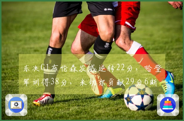 东决G1布伦森发威逆转22分，哈登军训得38分，米切尔贡献29分6断