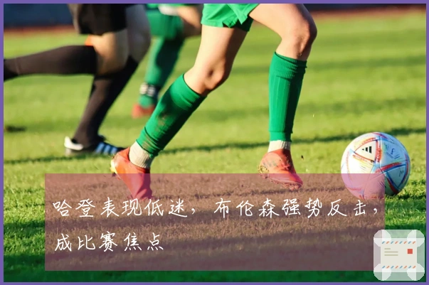 哈登表现低迷，布伦森强势反击，成比赛焦点
